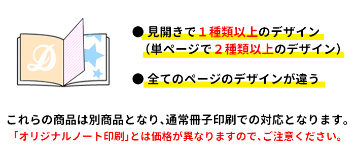 見開きで2種類以上のデザイン（単ページで3種類以上のデザイン）の商品、全てのページのデザインが違う商品は通常冊子印刷での対応となります
