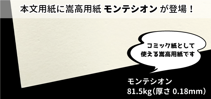 同人誌印刷の本文用紙に嵩高用紙モンテシオン81.5kgが登場！コミック紙のような質感と、柔らかさと軽さを兼ね備えた、コミック用途やマンガ同人誌の本文用紙に最適な用紙です。